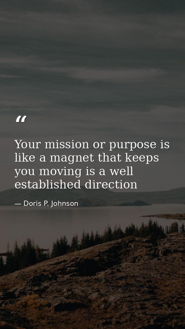 Your mission or purpose is like a magnet that keeps you moving is a well established direction — Doris P. Johnson