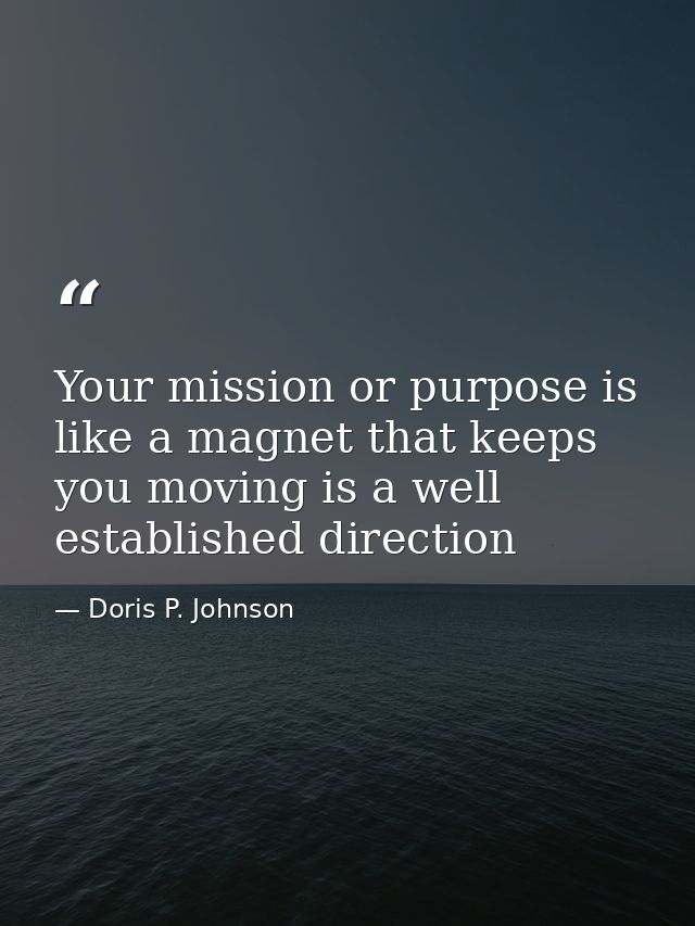 Your mission or purpose is like a magnet that keeps you moving is a well established direction — Doris P. Johnson