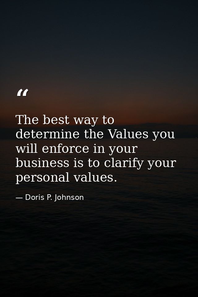 The best way to determine the Values you will enforce in your business is to clarify your personal values. — Doris P. Johnson