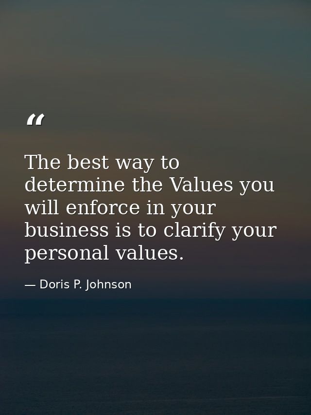 The best way to determine the Values you will enforce in your business is to clarify your personal values. — Doris P. Johnson