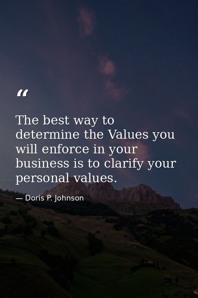 The best way to determine the Values you will enforce in your business is to clarify your personal values. — Doris P. Johnson