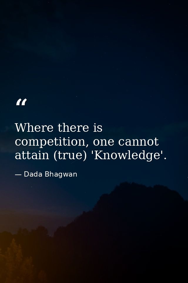 Where there is competition, one cannot attain (true) 'Knowledge'. — Dada Bhagwan