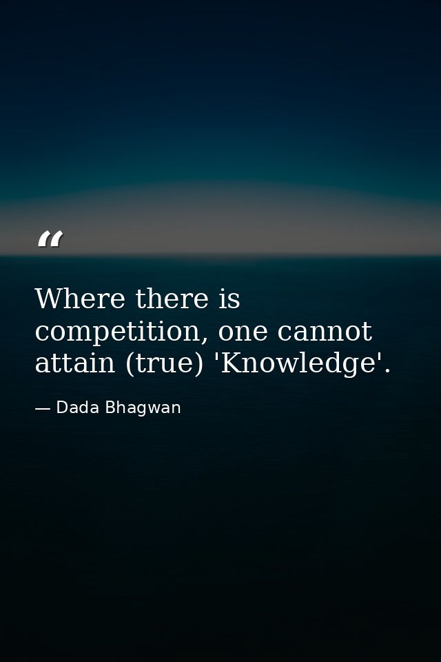 Where there is competition, one cannot attain (true) 'Knowledge'. — Dada Bhagwan