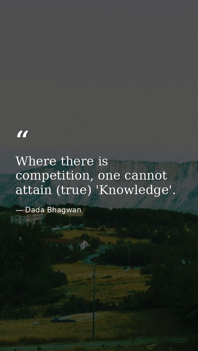 Where there is competition, one cannot attain (true) 'Knowledge'. — Dada Bhagwan