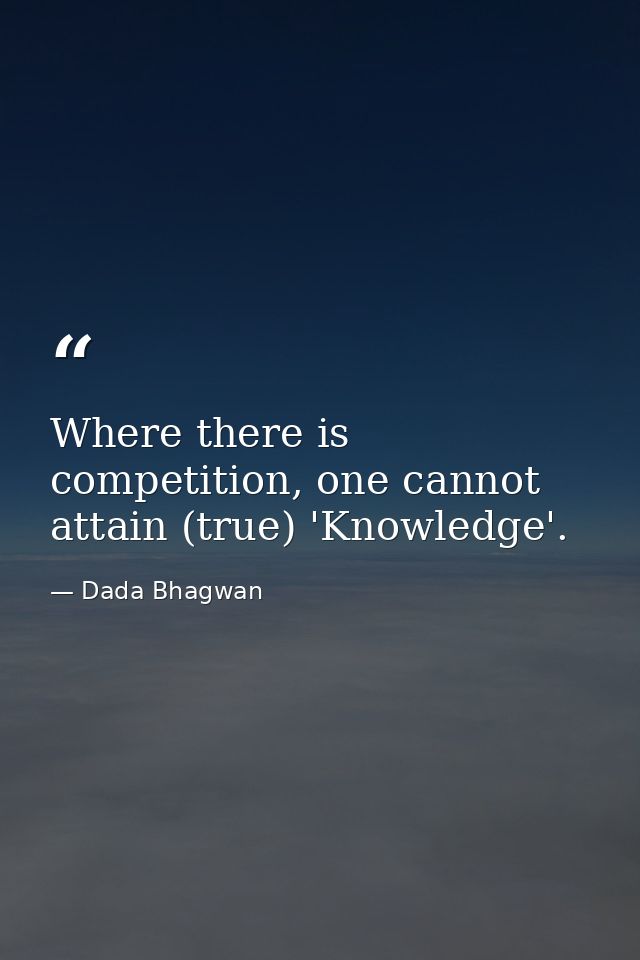 Where there is competition, one cannot attain (true) 'Knowledge'. — Dada Bhagwan