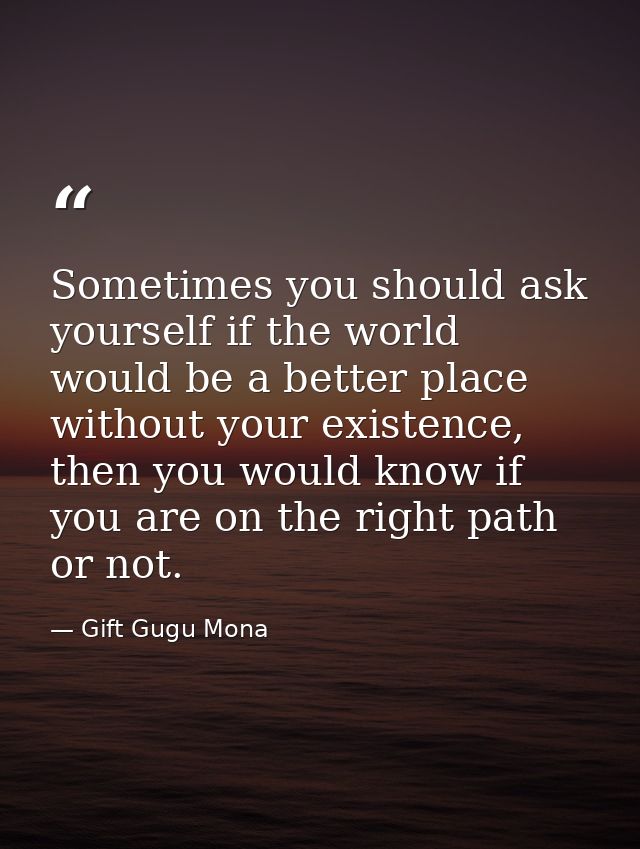 Sometimes you should ask yourself if the world would be a better place without your existence, then you would know if yo — Gift Gugu Mona