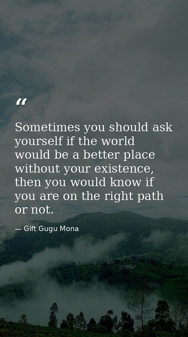 Sometimes you should ask yourself if the world would be a better place without your existence, then you would know if yo — Gift Gugu Mona