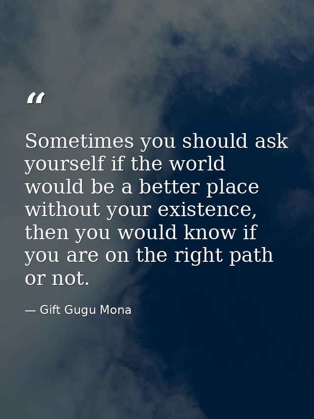 Sometimes you should ask yourself if the world would be a better place without your existence, then you would know if yo — Gift Gugu Mona