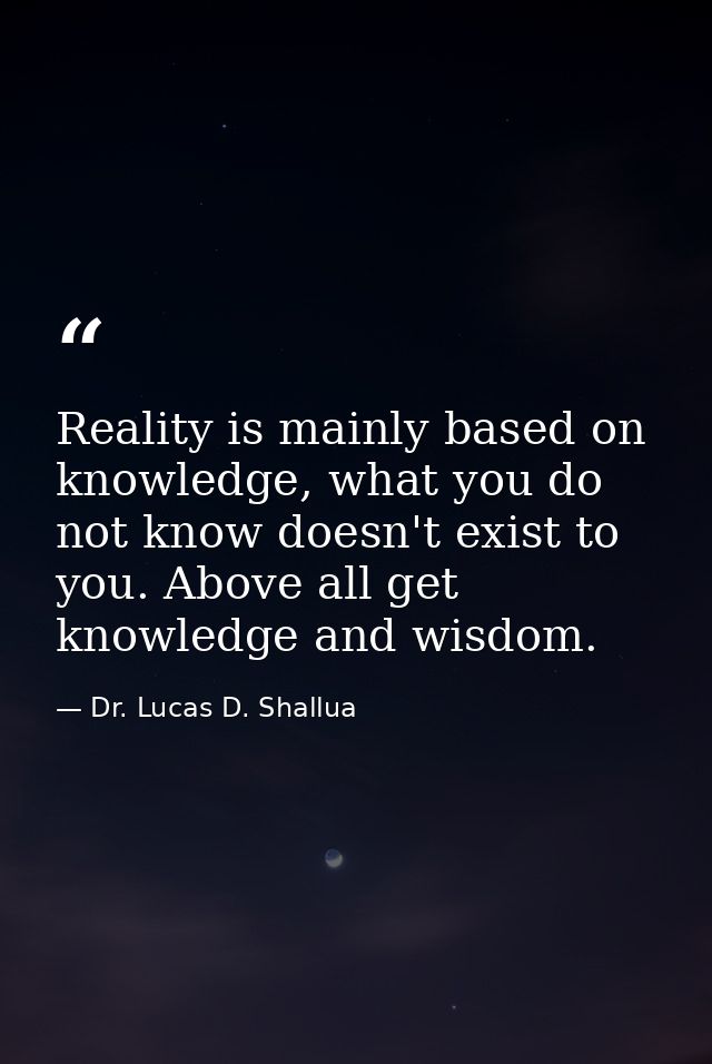 Reality is mainly based on knowledge, what you do not know doesn't exist to you. Above all get knowledge and wisdom. — Dr. Lucas D. Shallua