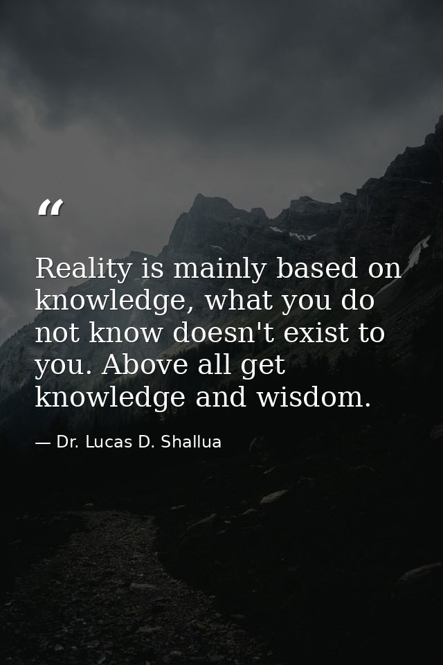 Reality is mainly based on knowledge, what you do not know doesn't exist to you. Above all get knowledge and wisdom. — Dr. Lucas D. Shallua