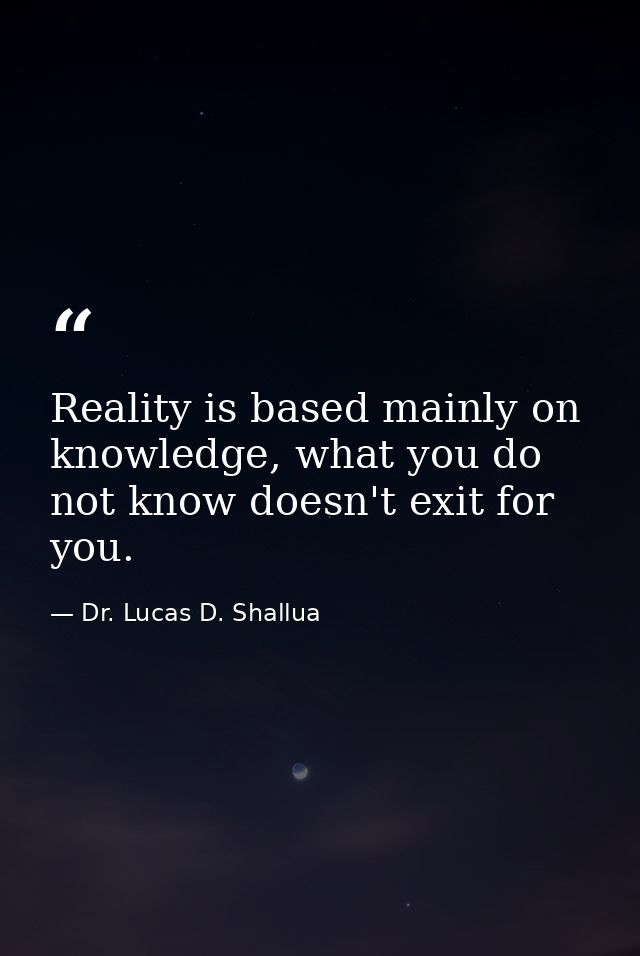 Reality is based mainly on knowledge, what you do not know doesn't exit for you. — Dr. Lucas D. Shallua