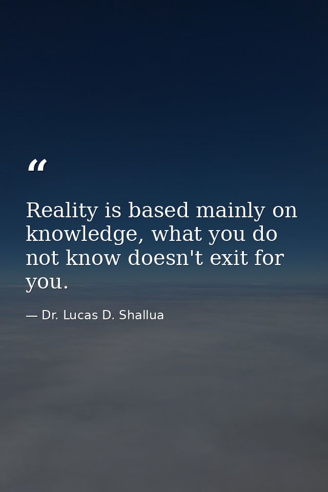 Reality is based mainly on knowledge, what you do not know doesn't exit for you. — Dr. Lucas D. Shallua