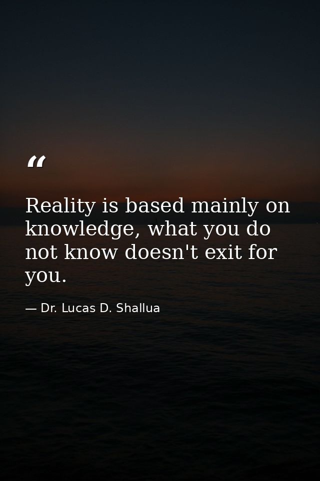 Reality is based mainly on knowledge, what you do not know doesn't exit for you. — Dr. Lucas D. Shallua