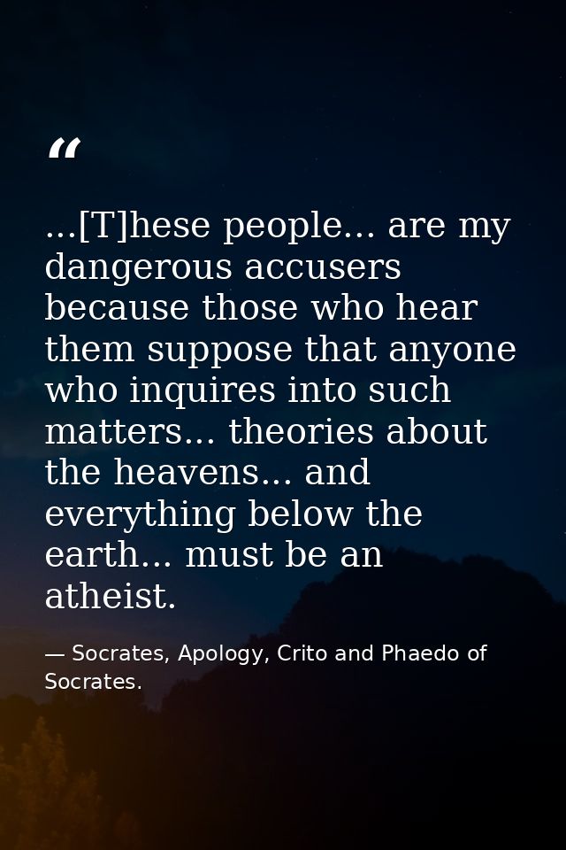 ...[T]hese people... are my dangerous accusers because those who hear them suppose that anyone who inquires into such ma — Socrates, Apology, Crito and Phaedo of Socrates.