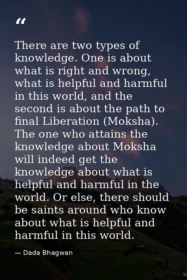 There are two types of knowledge. One is about what is right and wrong, what is helpful and harmful in this world, and t — Dada Bhagwan