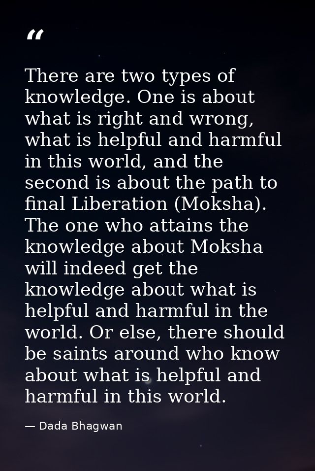 There are two types of knowledge. One is about what is right and wrong, what is helpful and harmful in this world, and t — Dada Bhagwan