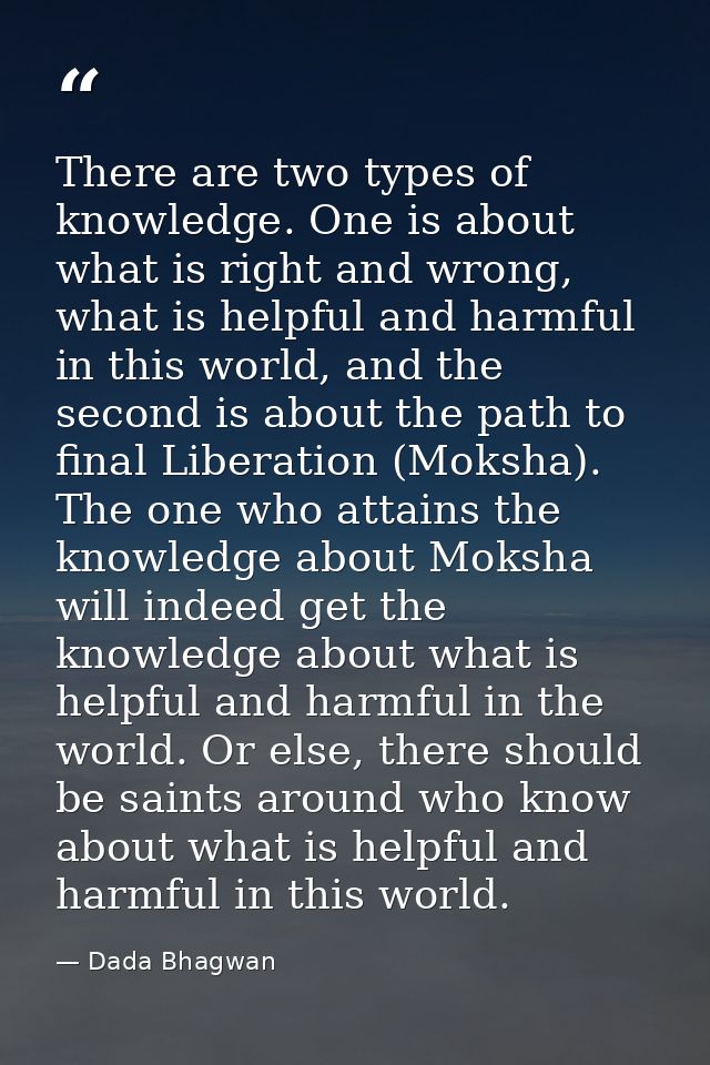 There are two types of knowledge. One is about what is right and wrong, what is helpful and harmful in this world, and t — Dada Bhagwan