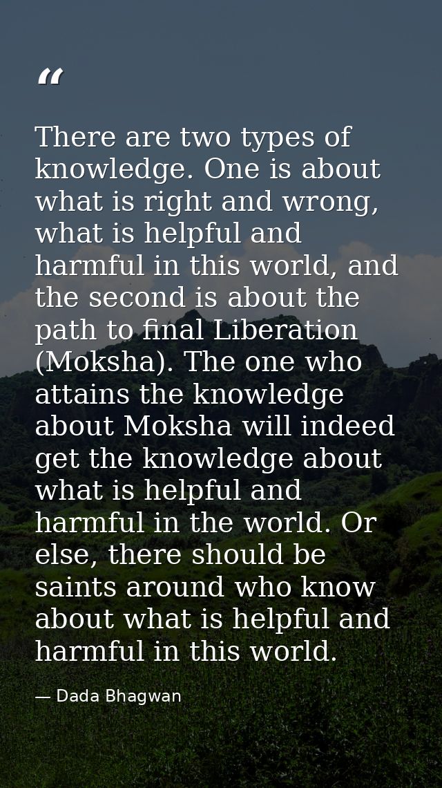 There are two types of knowledge. One is about what is right and wrong, what is helpful and harmful in this world, and t — Dada Bhagwan