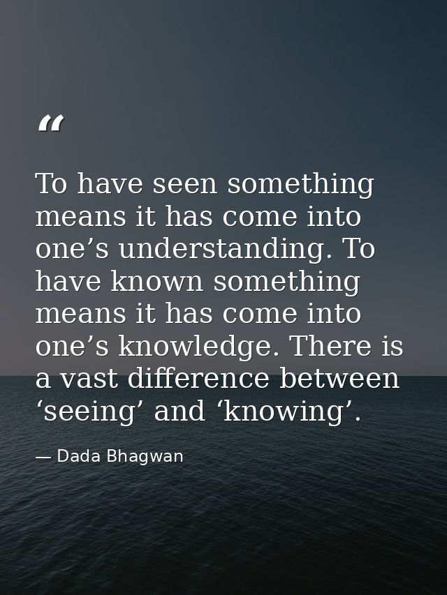 To have seen something means it has come into one’s understanding. To have known something means it has come into one’s  — Dada Bhagwan