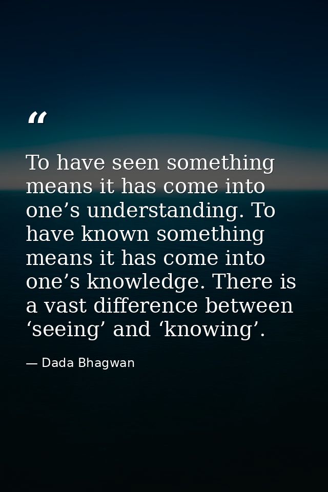 To have seen something means it has come into one’s understanding. To have known something means it has come into one’s  — Dada Bhagwan