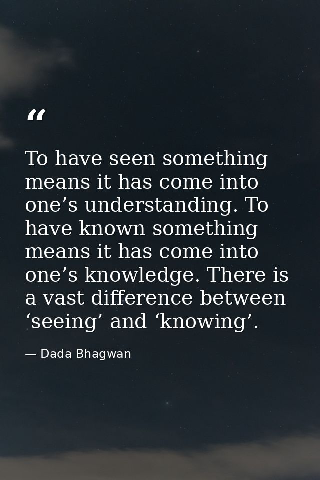 To have seen something means it has come into one’s understanding. To have known something means it has come into one’s  — Dada Bhagwan