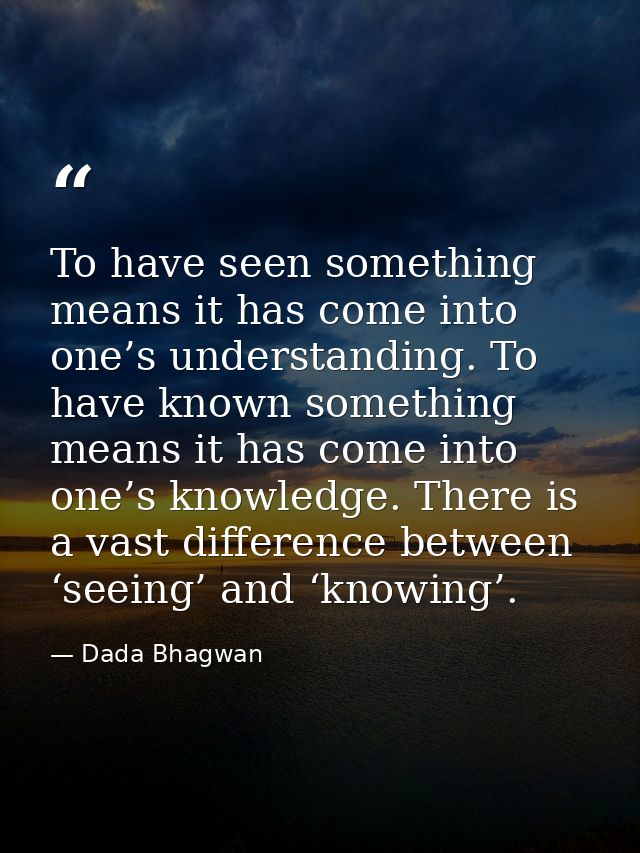 To have seen something means it has come into one’s understanding. To have known something means it has come into one’s  — Dada Bhagwan
