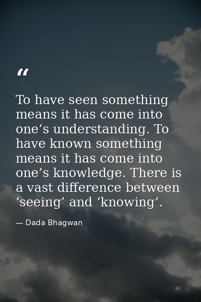 To have seen something means it has come into one’s understanding. To have known something means it has come into one’s  — Dada Bhagwan