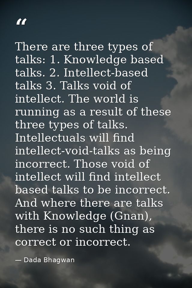 There are three types of talks: 1. Knowledge based talks. 2. Intellect-based talks 3. Talks void of intellect. The world — Dada Bhagwan