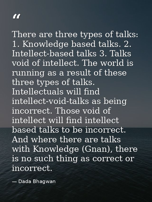 There are three types of talks: 1. Knowledge based talks. 2. Intellect-based talks 3. Talks void of intellect. The world — Dada Bhagwan