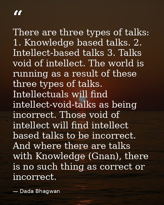 There are three types of talks: 1. Knowledge based talks. 2. Intellect-based talks 3. Talks void of intellect. The world — Dada Bhagwan