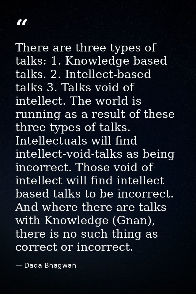 There are three types of talks: 1. Knowledge based talks. 2. Intellect-based talks 3. Talks void of intellect. The world — Dada Bhagwan