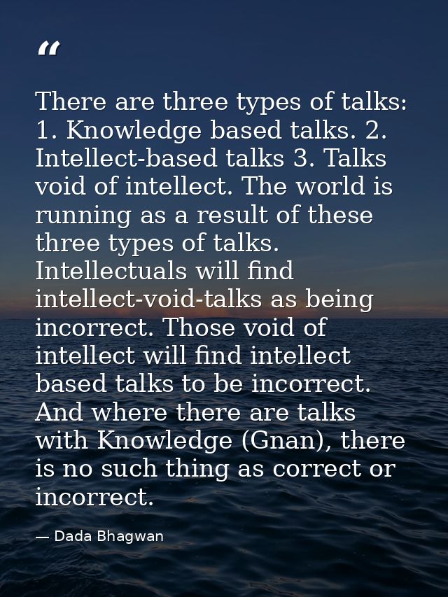 There are three types of talks: 1. Knowledge based talks. 2. Intellect-based talks 3. Talks void of intellect. The world — Dada Bhagwan