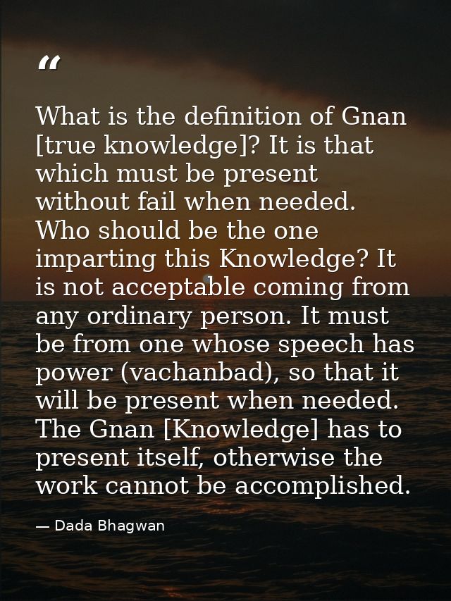 What is the definition of Gnan [true knowledge]? It is that which must be present without fail when needed. Who should b — Dada Bhagwan
