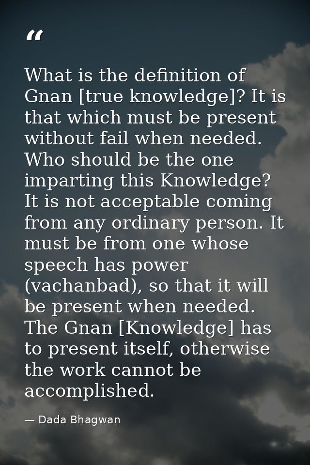 What is the definition of Gnan [true knowledge]? It is that which must be present without fail when needed. Who should b — Dada Bhagwan