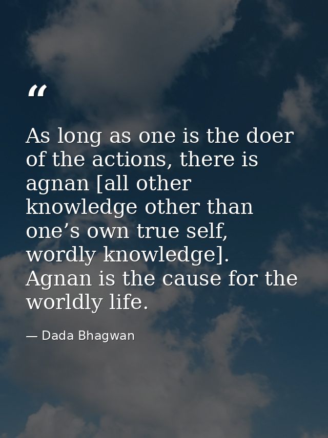 As long as one is the doer of the actions, there is agnan [all other knowledge other than one’s own true self, wordly kn — Dada Bhagwan