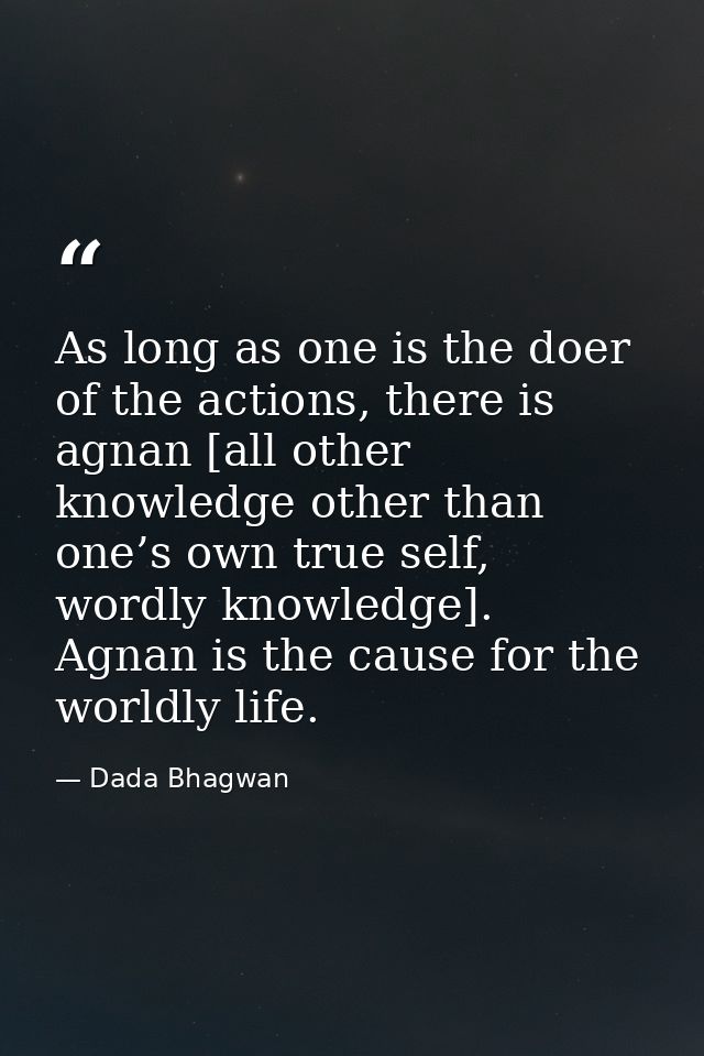As long as one is the doer of the actions, there is agnan [all other knowledge other than one’s own true self, wordly kn — Dada Bhagwan