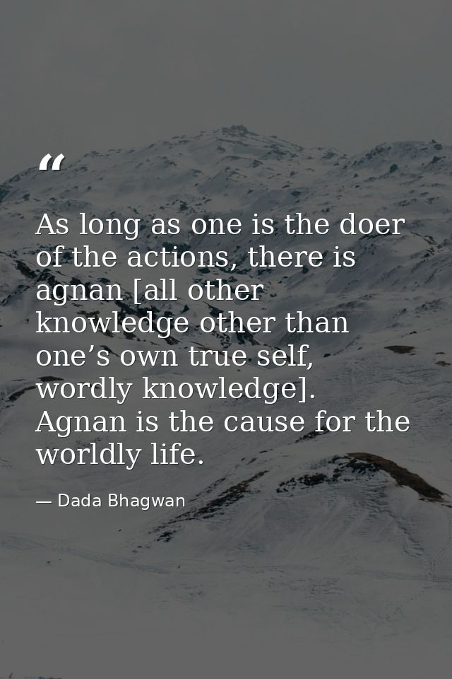 As long as one is the doer of the actions, there is agnan [all other knowledge other than one’s own true self, wordly kn — Dada Bhagwan