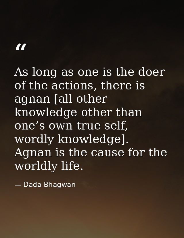 As long as one is the doer of the actions, there is agnan [all other knowledge other than one’s own true self, wordly kn — Dada Bhagwan