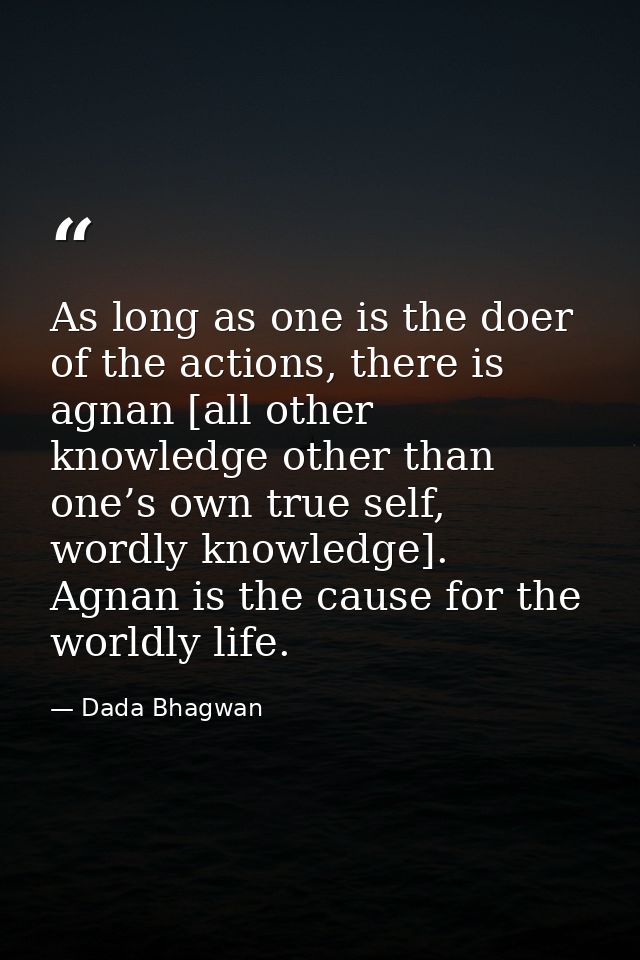 As long as one is the doer of the actions, there is agnan [all other knowledge other than one’s own true self, wordly kn — Dada Bhagwan