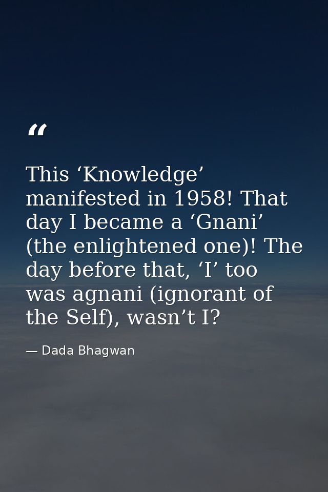 This ‘Knowledge’ manifested in 1958! That day I became a ‘Gnani’ (the enlightened one)! The day before that, ‘I’ too was — Dada Bhagwan