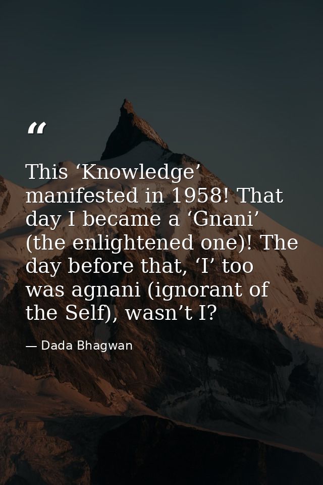 This ‘Knowledge’ manifested in 1958! That day I became a ‘Gnani’ (the enlightened one)! The day before that, ‘I’ too was — Dada Bhagwan