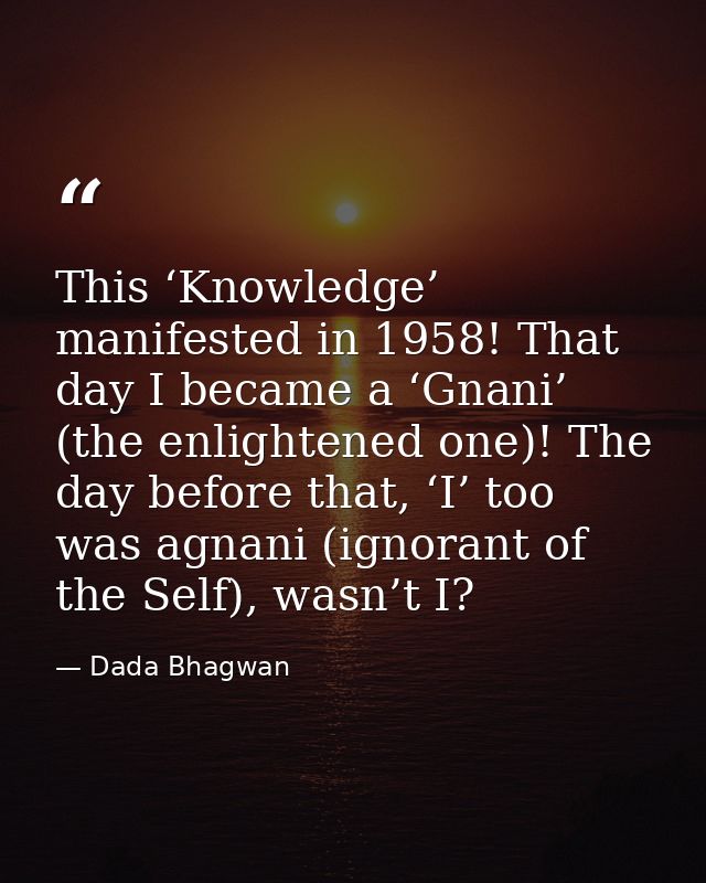 This ‘Knowledge’ manifested in 1958! That day I became a ‘Gnani’ (the enlightened one)! The day before that, ‘I’ too was — Dada Bhagwan