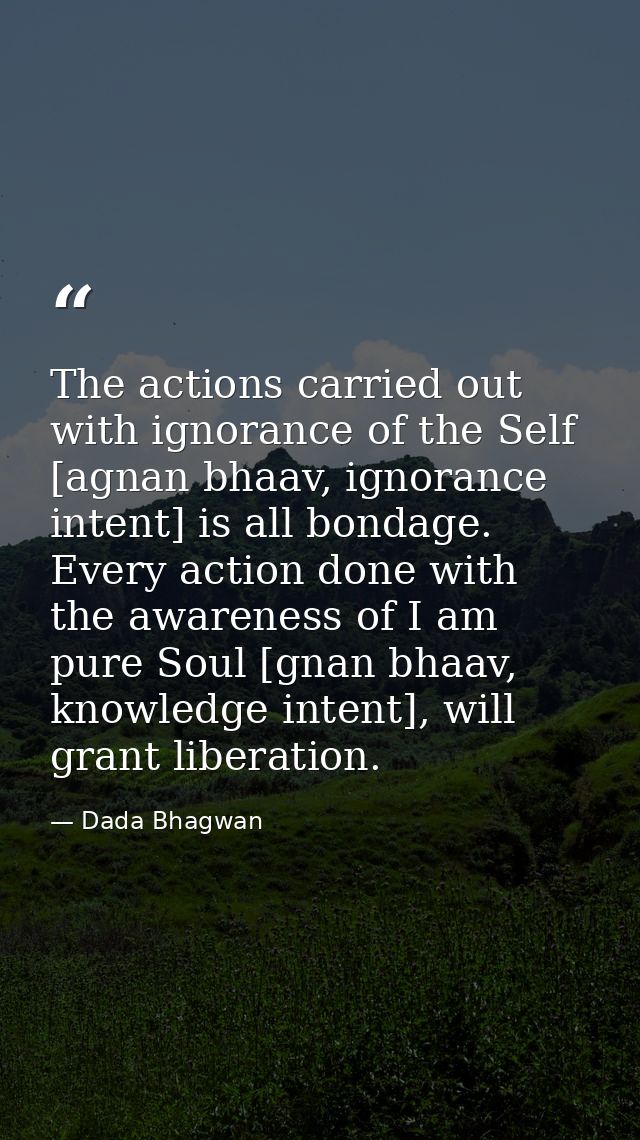 The actions carried out with ignorance of the Self [agnan bhaav, ignorance intent] is all bondage. Every action done wit — Dada Bhagwan