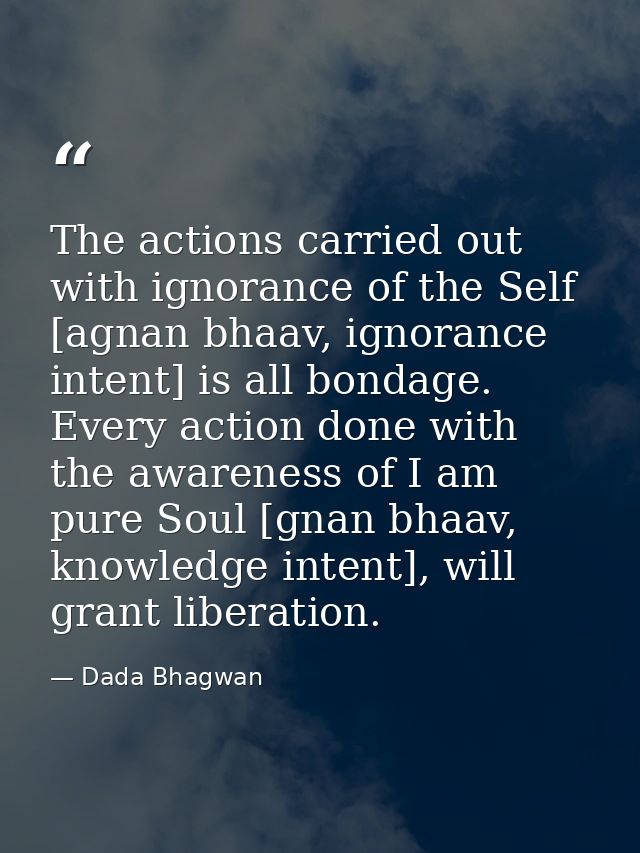 The actions carried out with ignorance of the Self [agnan bhaav, ignorance intent] is all bondage. Every action done wit — Dada Bhagwan