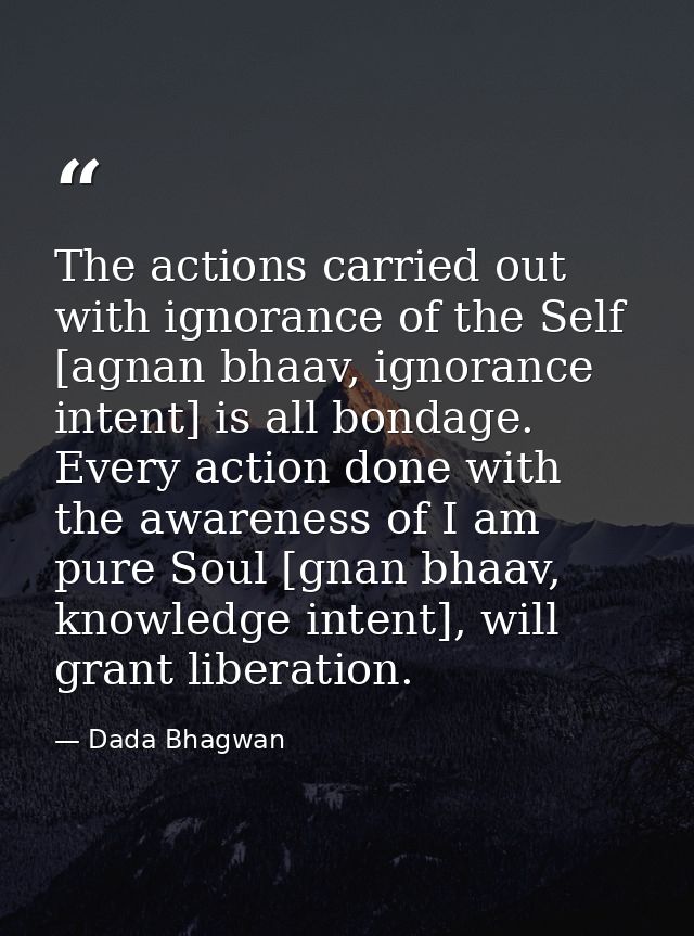 The actions carried out with ignorance of the Self [agnan bhaav, ignorance intent] is all bondage. Every action done wit — Dada Bhagwan