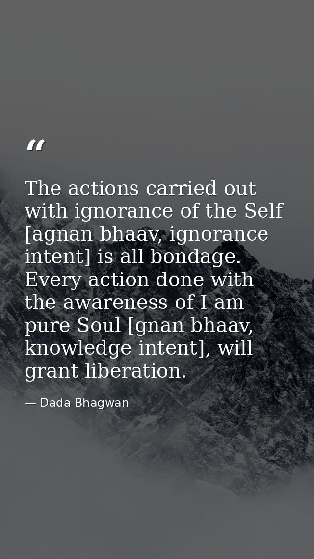 The actions carried out with ignorance of the Self [agnan bhaav, ignorance intent] is all bondage. Every action done wit — Dada Bhagwan