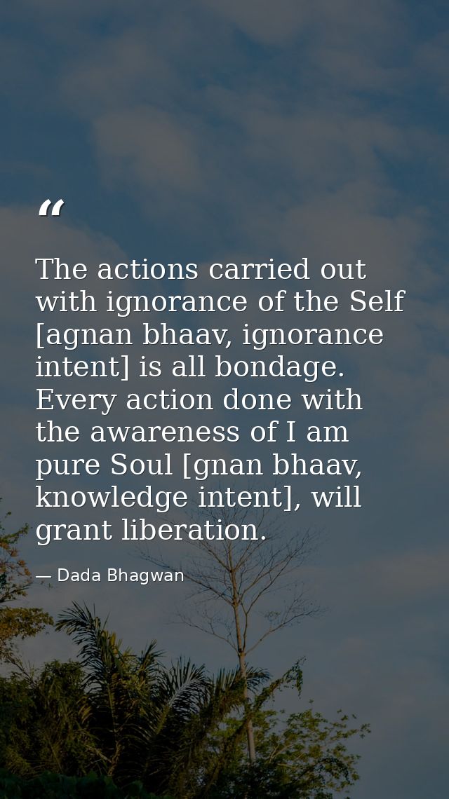 The actions carried out with ignorance of the Self [agnan bhaav, ignorance intent] is all bondage. Every action done wit — Dada Bhagwan