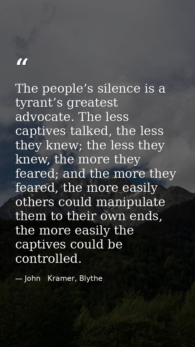 The people’s silence is a tyrant’s greatest advocate. The less captives talked, the less they knew; the less they knew,  — John   Kramer, Blythe