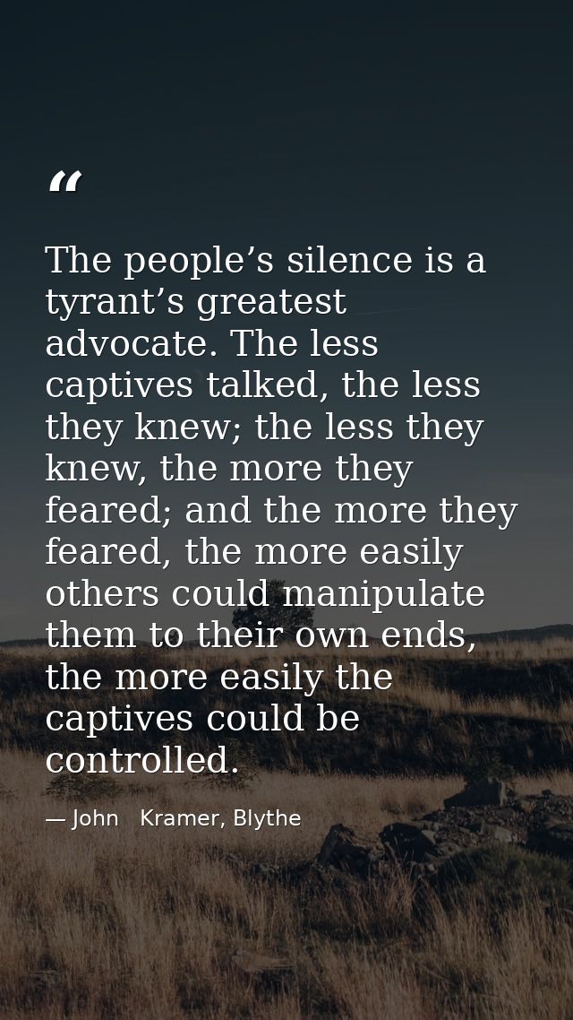 The people’s silence is a tyrant’s greatest advocate. The less captives talked, the less they knew; the less they knew,  — John   Kramer, Blythe