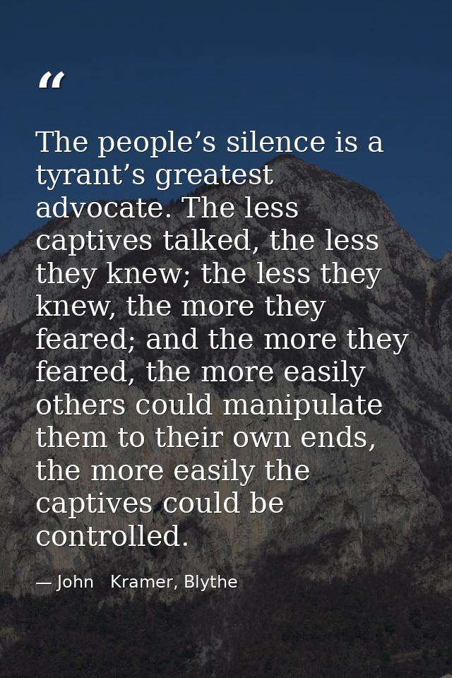 The people’s silence is a tyrant’s greatest advocate. The less captives talked, the less they knew; the less they knew,  — John   Kramer, Blythe